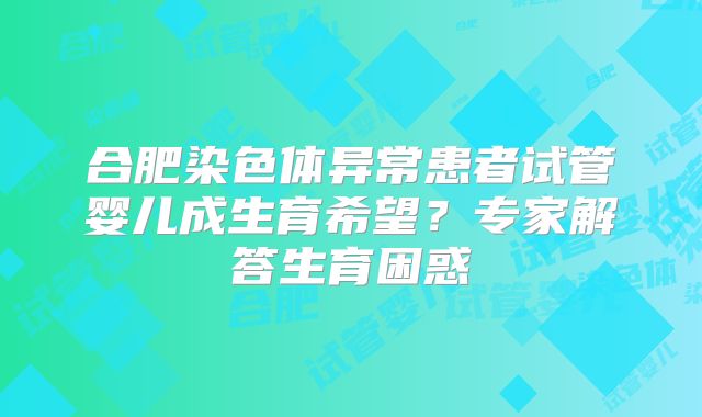 合肥染色体异常患者试管婴儿成生育希望?专家解答生育困惑