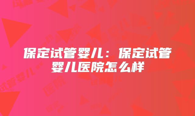 保定试管婴儿：保定试管婴儿医院怎么样