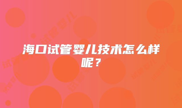 海口试管婴儿技术怎么样呢？