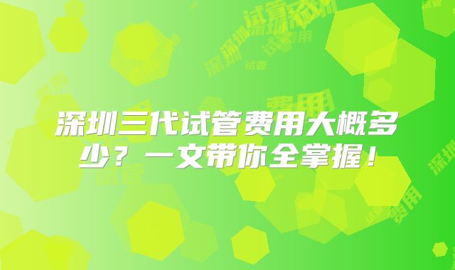 深圳三代试管费用大概多少？一文带你全掌握！