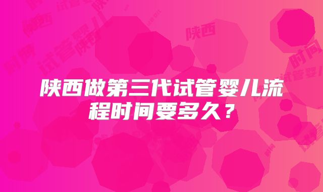 陕西做第三代试管婴儿流程时间要多久？