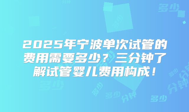 2025年宁波单次试管的费用需要多少？三分钟了解试管婴儿费用构成！