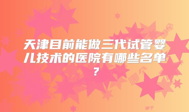 天津目前能做三代试管婴儿技术的医院有哪些名单？