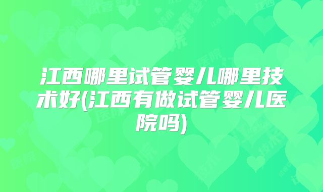 江西哪里试管婴儿哪里技术好(江西有做试管婴儿医院吗)