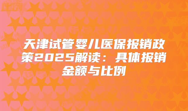天津试管婴儿医保报销政策2025解读：具体报销金额与比例