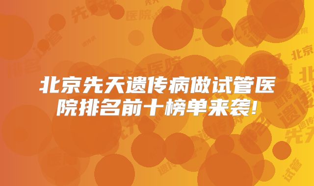北京先天遗传病做试管医院排名前十榜单来袭!