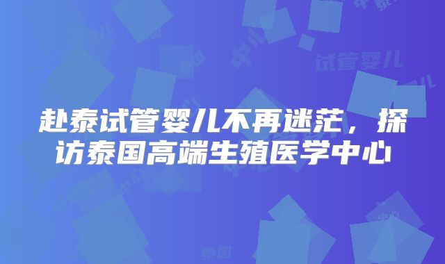 赴泰试管婴儿不再迷茫，探访泰国高端生殖医学中心