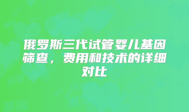 俄罗斯三代试管婴儿基因筛查，费用和技术的详细对比