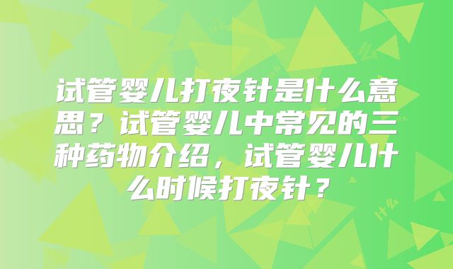试管婴儿打夜针是什么意思？试管婴儿中常见的三种药物介绍，试管婴儿什么时候打夜针？