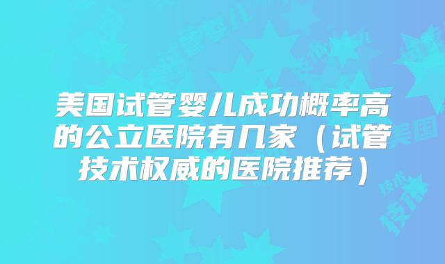 美国试管婴儿成功概率高的公立医院有几家（试管技术权威的医院推荐）