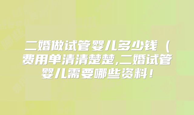 二婚做试管婴儿多少钱(费用单清清楚楚,二婚试管婴儿需要哪些资料!