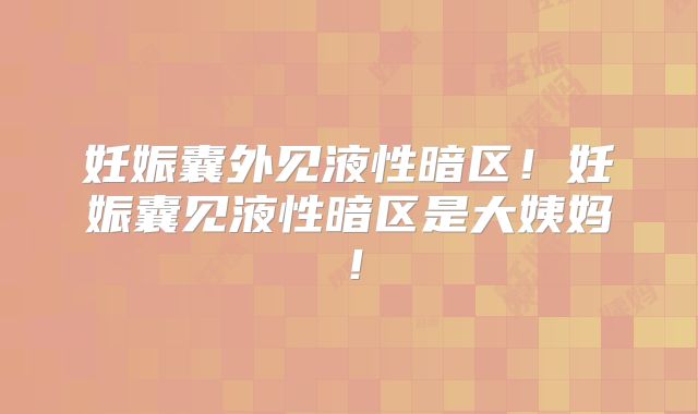 妊娠囊外见液性暗区！妊娠囊见液性暗区是大姨妈！