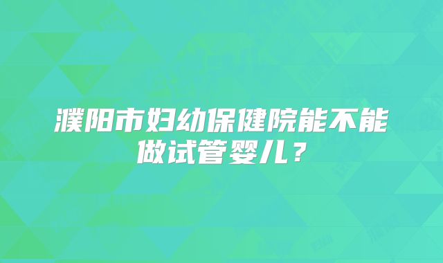 濮阳市妇幼保健院能不能做试管婴儿？