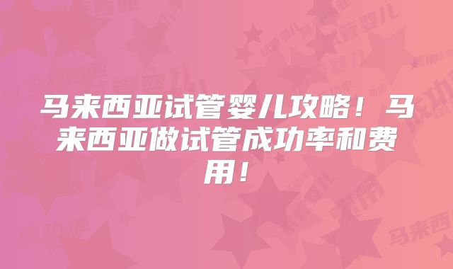 马来西亚试管婴儿攻略！马来西亚做试管成功率和费用！