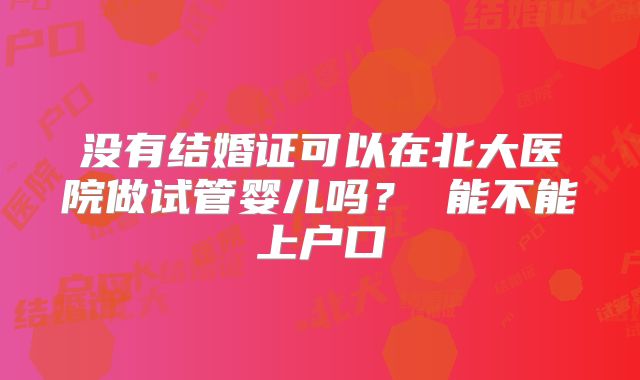 没有结婚证可以在北大医院做试管婴儿吗？ 能不能上户口