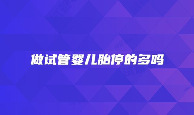 做试管婴儿胎停的多吗