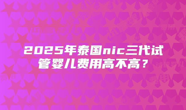 2025年泰国nic三代试管婴儿费用高不高？