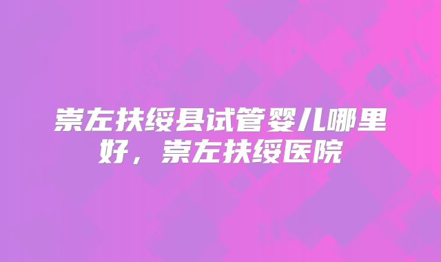 崇左扶绥县试管婴儿哪里好，崇左扶绥医院