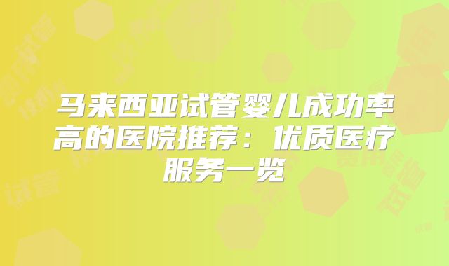 马来西亚试管婴儿成功率高的医院推荐：优质医疗服务一览