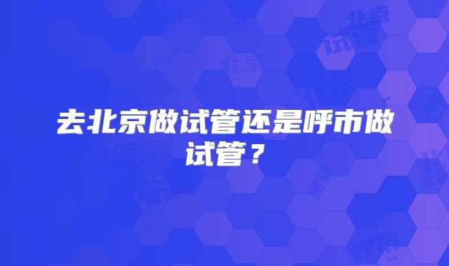 去北京做试管还是呼市做试管？