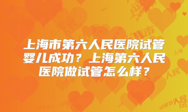 上海市第六人民医院试管婴儿成功?上海第六人民医院做试管怎么样?