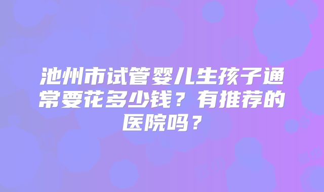 池州市试管婴儿生孩子通常要花多少钱？有推荐的医院吗？
