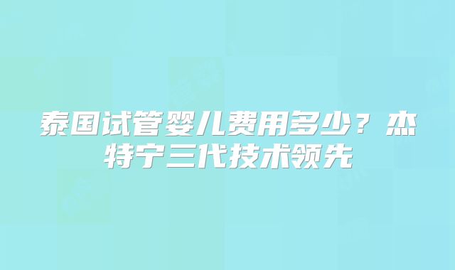 泰国试管婴儿费用多少？杰特宁三代技术领先