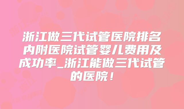 浙江做三代试管医院排名内附医院试管婴儿费用及成功率_浙江能做三代试管的医院！