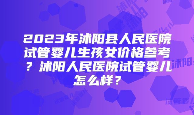 2023年沭阳县人民医院试管婴儿生孩女价格参考？沭阳人民医院试管婴儿怎么样？