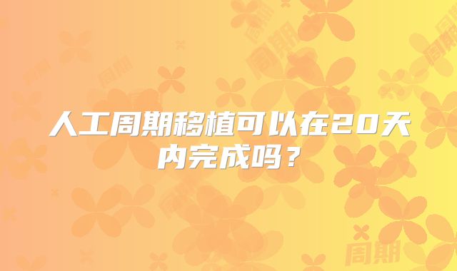 人工周期移植可以在20天内完成吗？