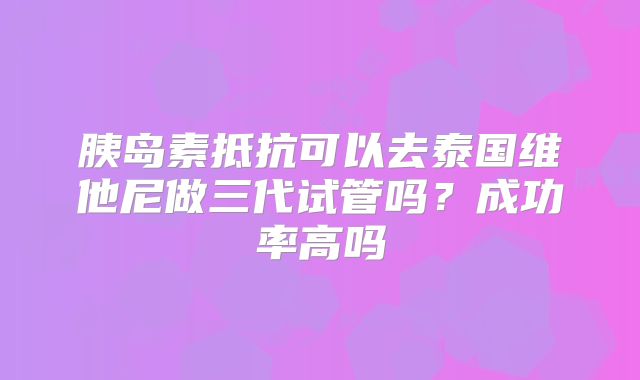 胰岛素抵抗可以去泰国维他尼做三代试管吗?成功率高吗
