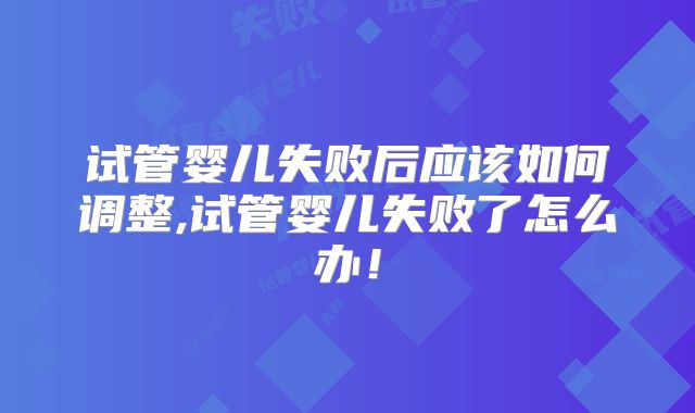 试管婴儿失败后应该如何调整,试管婴儿失败了怎么办！
