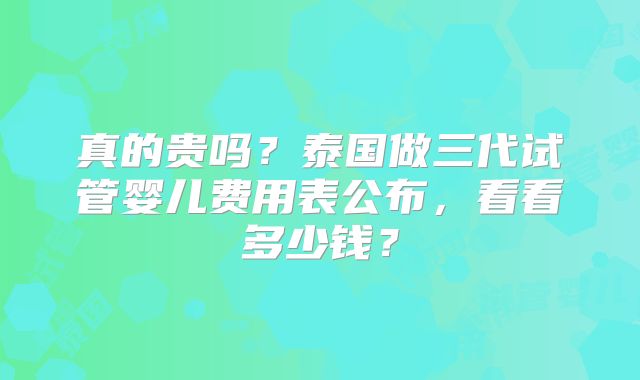 真的贵吗？泰国做三代试管婴儿费用表公布，看看多少钱？