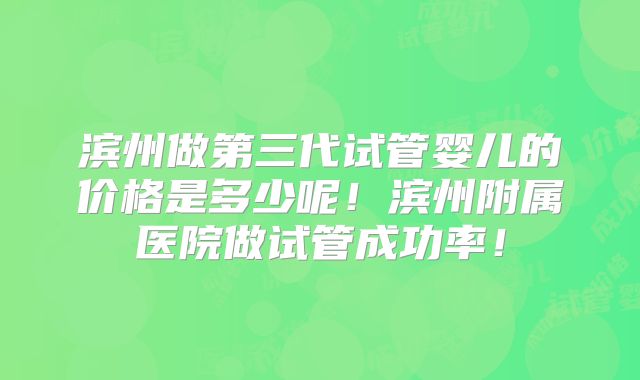 滨州做第三代试管婴儿的价格是多少呢！滨州附属医院做试管成功率！