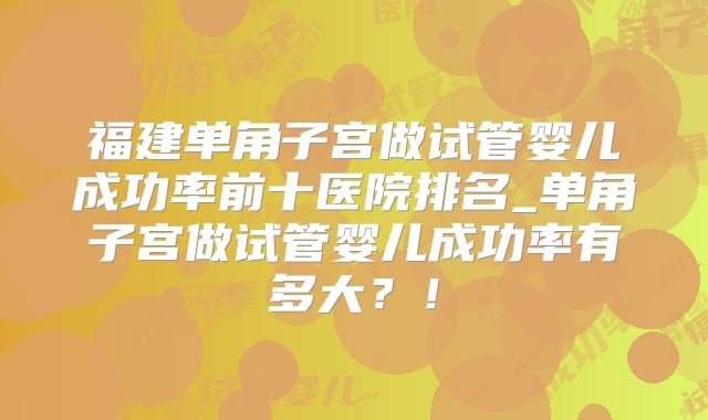 福建单角子宫做试管婴儿成功率前十医院排名_单角子宫做试管婴儿成功率有多大？！