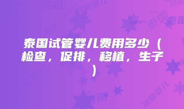 泰国试管婴儿费用多少（检查，促排，移植，生子）