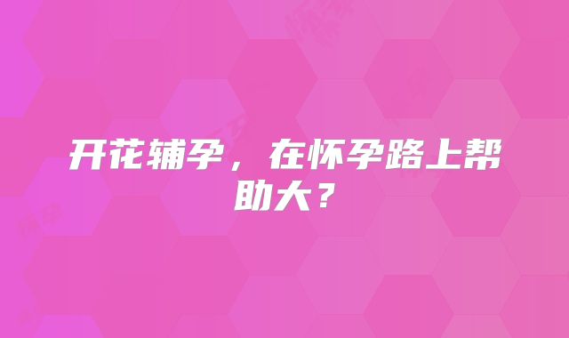 开花辅孕，在怀孕路上帮助大？