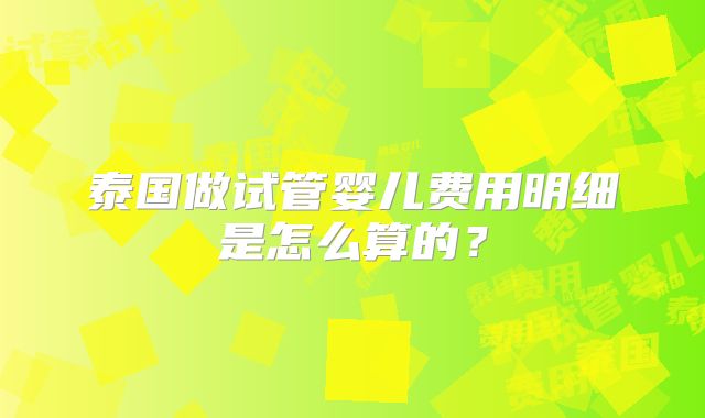 泰国做试管婴儿费用明细是怎么算的？