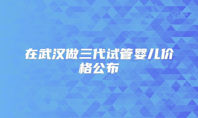 在武汉做三代试管婴儿价格公布