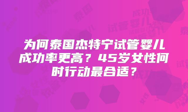 为何泰国杰特宁试管婴儿成功率更高？45岁女性何时行动最合适？