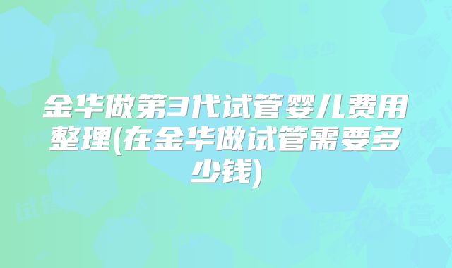 金华做第3代试管婴儿费用整理(在金华做试管需要多少钱)
