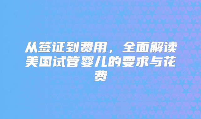 从签证到费用,全面解读美国试管婴儿的要求与花费
