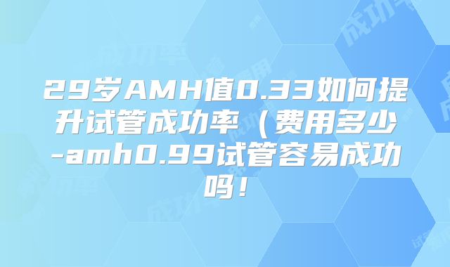 29岁AMH值0.33如何提升试管成功率（费用多少-amh0.99试管容易成功吗！