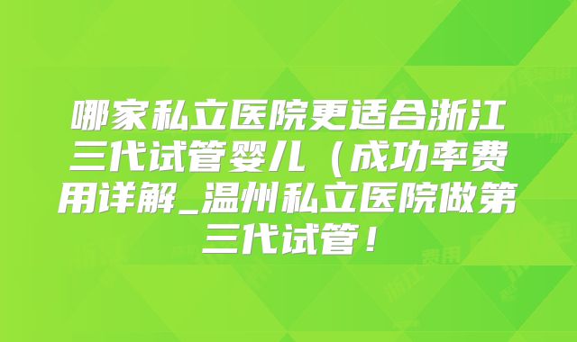 哪家私立医院更适合浙江三代试管婴儿（成功率费用详解_温州私立医院做第三代试管！