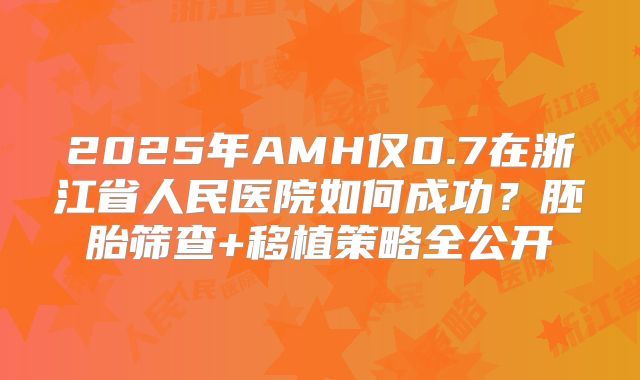 2025年AMH仅0.7在浙江省人民医院如何成功？胚胎筛查+移植策略全公开