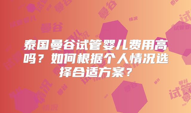 泰国曼谷试管婴儿费用高吗？如何根据个人情况选择合适方案？