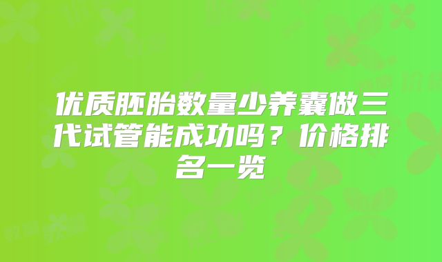 优质胚胎数量少养囊做三代试管能成功吗？价格排名一览
