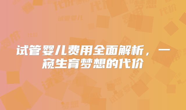 试管婴儿费用全面解析，一窥生育梦想的代价