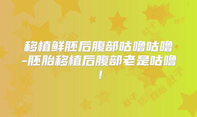 移植鲜胚后腹部咕噜咕噜-胚胎移植后腹部老是咕噜！