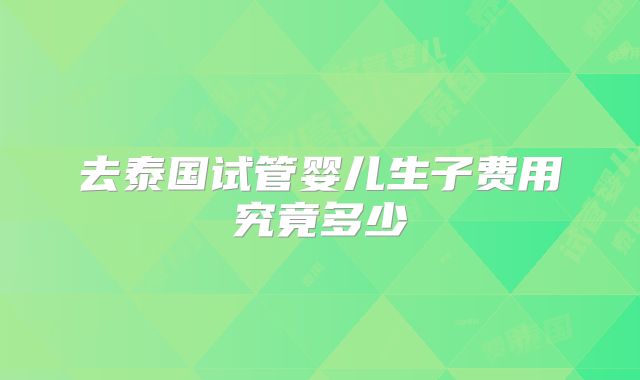 去泰国试管婴儿生子费用究竟多少